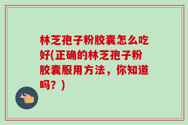 林芝孢子粉胶囊怎么吃好(正确的林芝孢子粉胶囊服用方法,你知道吗?)-第1张图片-卓越灵芝孢子粉 林芝孢子粉胶囊怎么吃好(正确的林芝孢子粉胶囊服用方法,你知道吗?)-第1张图片-卓越灵芝孢子粉