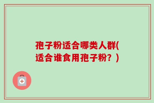 孢子粉适合哪类人群(适合谁食用孢子粉?)-第1张图片-卓越灵芝孢子粉 孢子粉适合哪类人群(适合谁食用孢子粉?)-第1张图片-卓越灵芝孢子粉