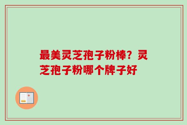 最美灵芝孢子粉棒?灵芝孢子粉哪个牌子好-第1张图片-卓越灵芝孢子粉 最美灵芝孢子粉棒?灵芝孢子粉哪个牌子好-第1张图片-卓越灵芝孢子粉