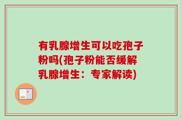 有乳腺增生可以吃孢子粉吗(孢子粉能否缓解乳腺增生：专家解读)-第1张图片-卓越灵芝孢子粉