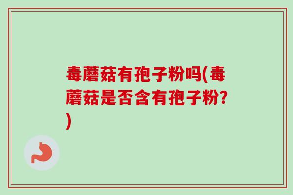 毒蘑菇有孢子粉吗(毒蘑菇是否含有孢子粉?)-第1张图片-卓越灵芝孢子粉 毒蘑菇有孢子粉吗(毒蘑菇是否含有孢子粉?)-第1张图片-卓越灵芝孢子粉