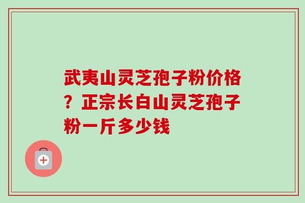 武夷山灵芝孢子粉价格?正宗长白山灵芝孢子粉一斤多少钱-第1张图片-卓越灵芝孢子粉 武夷山灵芝孢子粉价格?正宗长白山灵芝孢子粉一斤多少钱-第1张图片-卓越灵芝孢子粉