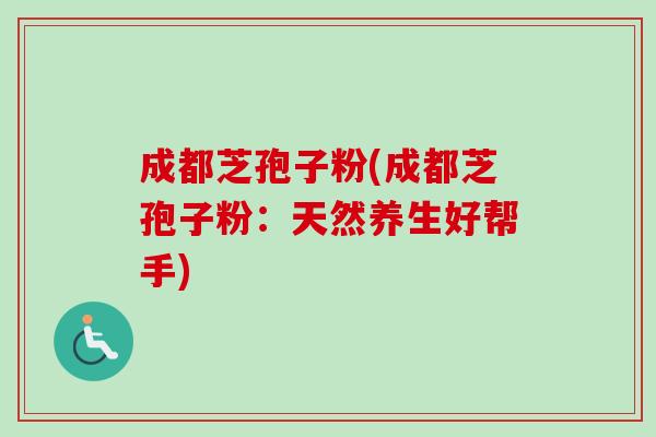 成都芝孢子粉(成都芝孢子粉：天然养生好帮手)-第1张图片-卓越灵芝孢子粉