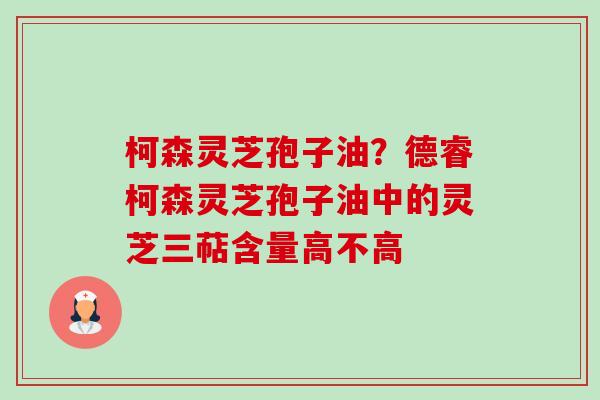 柯森灵芝孢子油?德睿柯森灵芝孢子油中的灵芝三萜含量高不高-第1张图片-卓越灵芝孢子粉 柯森灵芝孢子油?德睿柯森灵芝孢子油中的灵芝三萜含量高不高-第1张图片-卓越灵芝孢子粉