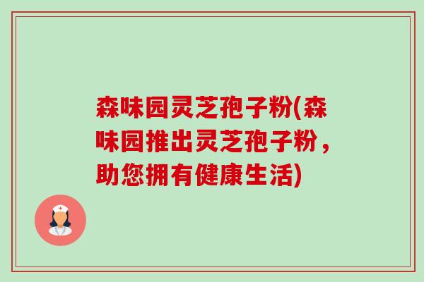 森味园灵芝孢子粉(森味园推出灵芝孢子粉,助您拥有健康生活)-第1张图片-卓越灵芝孢子粉 森味园灵芝孢子粉(森味园推出灵芝孢子粉,助您拥有健康生活)-第1张图片-卓越灵芝孢子粉