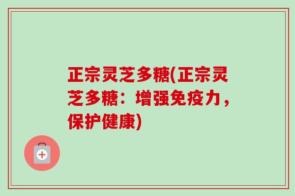 正宗灵芝多糖(正宗灵芝多糖:增强免疫力,保护健康)-第1张图片-卓越灵芝孢子粉 正宗灵芝多糖(正宗灵芝多糖:增强免疫力,保护健康)-第1张图片-卓越灵芝孢子粉