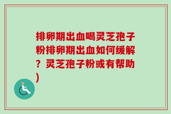 排卵期出血喝灵芝孢子粉排卵期出血如何缓解?灵芝孢子粉或有帮助)-第1张图片-卓越灵芝孢子粉 排卵期出血喝灵芝孢子粉排卵期出血如何缓解?灵芝孢子粉或有帮助)-第1张图片-卓越灵芝孢子粉