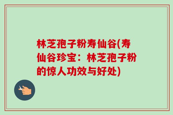 林芝孢子粉寿仙谷(寿仙谷珍宝:林芝孢子粉的惊人功效与好处)-第1张图片-卓越灵芝孢子粉 林芝孢子粉寿仙谷(寿仙谷珍宝:林芝孢子粉的惊人功效与好处)-第1张图片-卓越灵芝孢子粉
