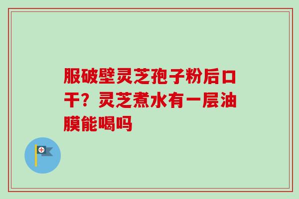 服破壁灵芝孢子粉后口干?灵芝煮水有一层油膜能喝吗-第1张图片-卓越灵芝孢子粉 服破壁灵芝孢子粉后口干?灵芝煮水有一层油膜能喝吗-第1张图片-卓越灵芝孢子粉