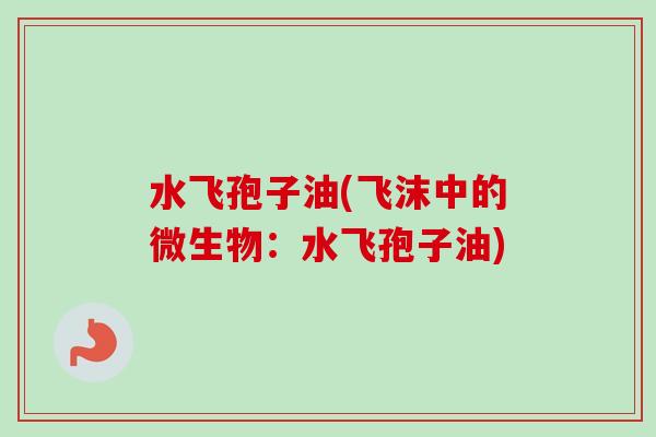 水飞孢子油(飞沫中的微生物:水飞孢子油)-第1张图片-卓越灵芝孢子粉 水飞孢子油(飞沫中的微生物:水飞孢子油)-第1张图片-卓越灵芝孢子粉