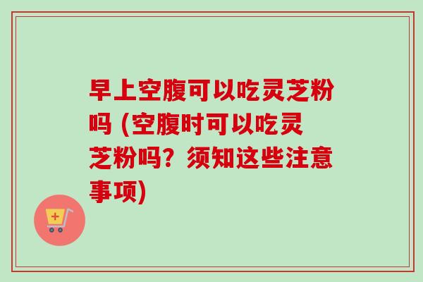 早上空腹可以吃灵芝粉吗 (空腹时可以吃灵芝粉吗?须知这些注意事项)-第1张图片-卓越灵芝孢子粉 早上空腹可以吃灵芝粉吗 (空腹时可以吃灵芝粉吗?须知这些注意事项)-第1张图片-卓越灵芝孢子粉