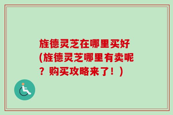 旌德灵芝在哪里买好 (旌德灵芝哪里有卖呢？购买攻略来了！)-第1张图片-卓越灵芝孢子粉