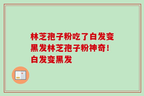林芝孢子粉吃了白发变黑发林芝孢子粉神奇！白发变黑发-第1张图片-卓越灵芝孢子粉