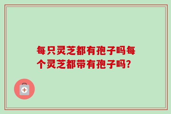 每只灵芝都有孢子吗每个灵芝都带有孢子吗?-第1张图片-卓越灵芝孢子粉 每只灵芝都有孢子吗每个灵芝都带有孢子吗?-第1张图片-卓越灵芝孢子粉
