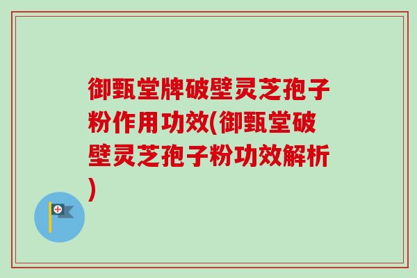 御甄堂牌破壁灵芝孢子粉作用功效(御甄堂破壁灵芝孢子粉功效解析)-第1张图片-卓越灵芝孢子粉 御甄堂牌破壁灵芝孢子粉作用功效(御甄堂破壁灵芝孢子粉功效解析)-第1张图片-卓越灵芝孢子粉