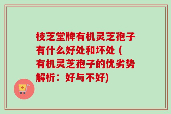 枝芝堂牌有机灵芝孢子有什么好处和坏处 (有机灵芝孢子的优劣势解析:好与不好)-第1张图片-卓越灵芝孢子粉 枝芝堂牌有机灵芝孢子有什么好处和坏处 (有机灵芝孢子的优劣势解析:好与不好)-第1张图片-卓越灵芝孢子粉
