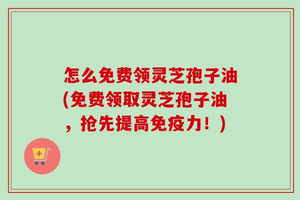 怎么免费领灵芝孢子油(免费领取灵芝孢子油,抢先提高免疫力!)-第1张图片-卓越灵芝孢子粉 怎么免费领灵芝孢子油(免费领取灵芝孢子油,抢先提高免疫力!)-第1张图片-卓越灵芝孢子粉