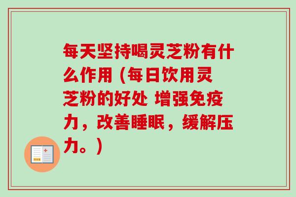 每天坚持喝灵芝粉有什么作用 (每日饮用灵芝粉的好处 增强免疫力,改善睡眠,缓解压力。)-第1张图片-卓越灵芝孢子粉 每天坚持喝灵芝粉有什么作用 (每日饮用灵芝粉的好处 增强免疫力,改善睡眠,缓解压力。)-第1张图片-卓越灵芝孢子粉
