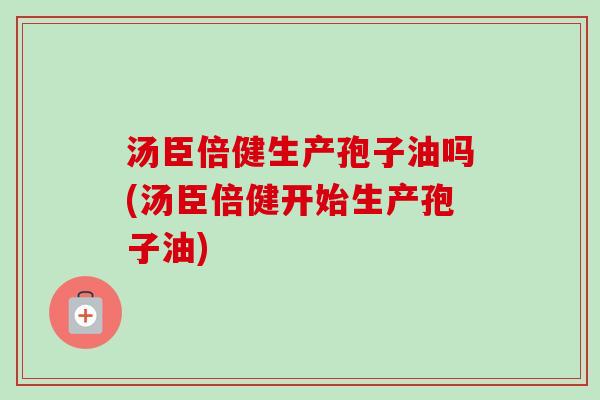 汤臣倍健生产孢子油吗(汤臣倍健开始生产孢子油)-第1张图片-卓越灵芝孢子粉