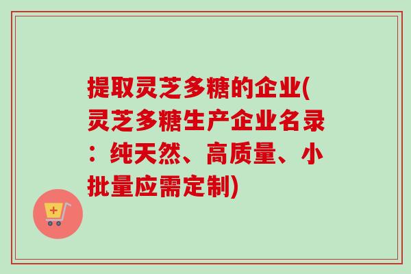 提取灵芝多糖的企业(灵芝多糖生产企业名录：纯天然、高质量、小批量应需定制)-第1张图片-卓越灵芝孢子粉