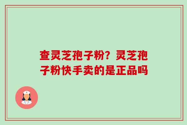 查灵芝孢子粉?灵芝孢子粉快手卖的是正品吗-第1张图片-卓越灵芝孢子粉 查灵芝孢子粉?灵芝孢子粉快手卖的是正品吗-第1张图片-卓越灵芝孢子粉