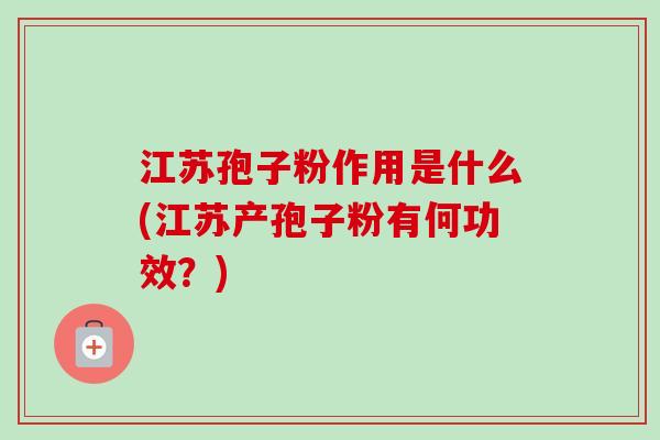 江苏孢子粉作用是什么(江苏产孢子粉有何功效？)-第1张图片-卓越灵芝孢子粉