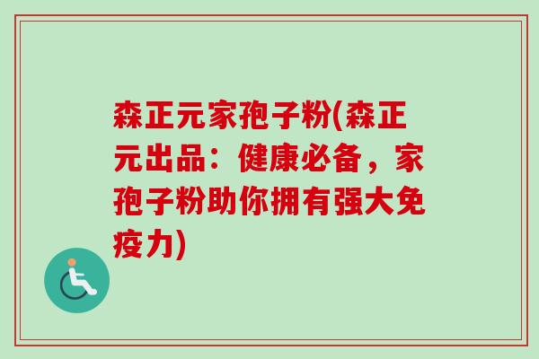 森正元家孢子粉(森正元出品:健康必备,家孢子粉助你拥有强大免疫力)-第1张图片-卓越灵芝孢子粉 森正元家孢子粉(森正元出品:健康必备,家孢子粉助你拥有强大免疫力)-第1张图片-卓越灵芝孢子粉