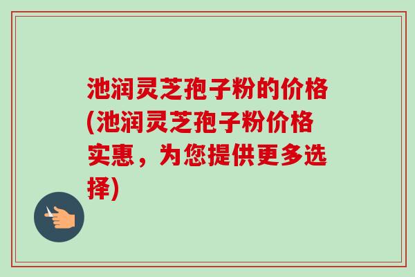 池润灵芝孢子粉的价格(池润灵芝孢子粉价格实惠,为您提供更多选择)-第1张图片-卓越灵芝孢子粉 池润灵芝孢子粉的价格(池润灵芝孢子粉价格实惠,为您提供更多选择)-第1张图片-卓越灵芝孢子粉