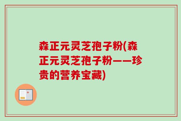 森正元灵芝孢子粉(森正元灵芝孢子粉——珍贵的营养宝藏)-第1张图片-卓越灵芝孢子粉 森正元灵芝孢子粉(森正元灵芝孢子粉——珍贵的营养宝藏)-第1张图片-卓越灵芝孢子粉
