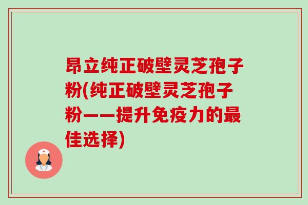 昂立纯正破壁灵芝孢子粉(纯正破壁灵芝孢子粉——提升免疫力的最佳选择)-第1张图片-卓越灵芝孢子粉 昂立纯正破壁灵芝孢子粉(纯正破壁灵芝孢子粉——提升免疫力的最佳选择)-第1张图片-卓越灵芝孢子粉