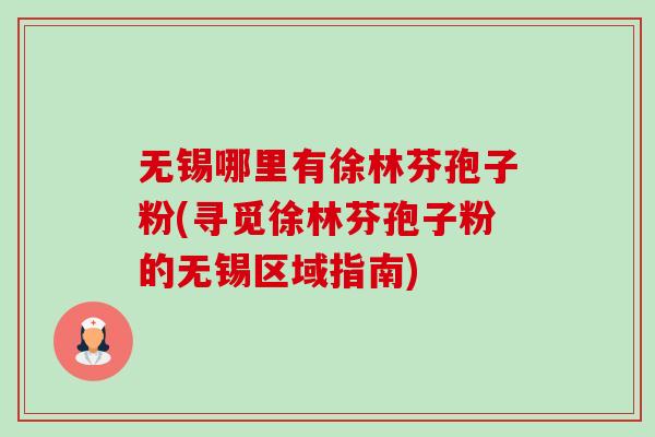 无锡哪里有徐林芬孢子粉(寻觅徐林芬孢子粉的无锡区域指南)-第1张图片-卓越灵芝孢子粉