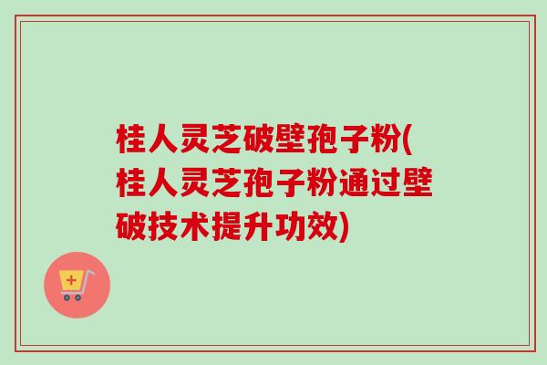桂人灵芝破壁孢子粉(桂人灵芝孢子粉通过壁破技术提升功效)-第1张图片-卓越灵芝孢子粉 桂人灵芝破壁孢子粉(桂人灵芝孢子粉通过壁破技术提升功效)-第1张图片-卓越灵芝孢子粉