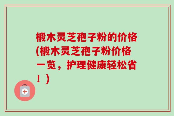 椴木灵芝孢子粉的价格(椴木灵芝孢子粉价格一览,护理健康轻松省!)-第1张图片-卓越灵芝孢子粉 椴木灵芝孢子粉的价格(椴木灵芝孢子粉价格一览,护理健康轻松省!)-第1张图片-卓越灵芝孢子粉
