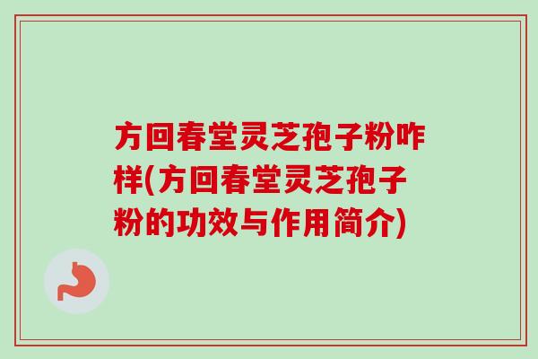 方回春堂灵芝孢子粉咋样(方回春堂灵芝孢子粉的功效与作用简介)-第1张图片-卓越灵芝孢子粉
