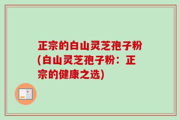 正宗的白山灵芝孢子粉(白山灵芝孢子粉:正宗的健康之选)-第1张图片-卓越灵芝孢子粉 正宗的白山灵芝孢子粉(白山灵芝孢子粉:正宗的健康之选)-第1张图片-卓越灵芝孢子粉