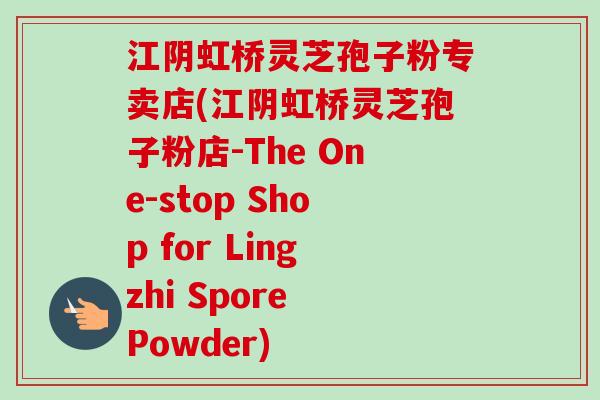 江阴虹桥灵芝孢子粉专卖店(江阴虹桥灵芝孢子粉店-The One-stop Shop for Lingzhi Spore Powder)-第1张图片-卓越灵芝孢子粉 江阴虹桥灵芝孢子粉专卖店(江阴虹桥灵芝孢子粉店-The One-stop Shop for Lingzhi Spore Powder)-第1张图片-卓越灵芝孢子粉