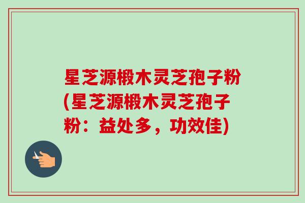 星芝源椴木灵芝孢子粉(星芝源椴木灵芝孢子粉：益处多，功效佳)-第1张图片-卓越灵芝孢子粉