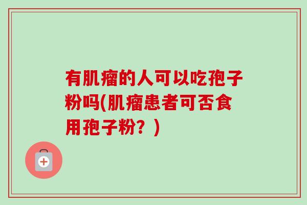 有肌瘤的人可以吃孢子粉吗(肌瘤患者可否食用孢子粉?)-第1张图片-卓越灵芝孢子粉 有肌瘤的人可以吃孢子粉吗(肌瘤患者可否食用孢子粉?)-第1张图片-卓越灵芝孢子粉
