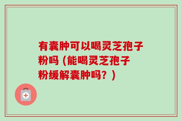 有囊肿可以喝灵芝孢子粉吗 (能喝灵芝孢子粉缓解囊肿吗?)-第1张图片-卓越灵芝孢子粉 有囊肿可以喝灵芝孢子粉吗 (能喝灵芝孢子粉缓解囊肿吗?)-第1张图片-卓越灵芝孢子粉