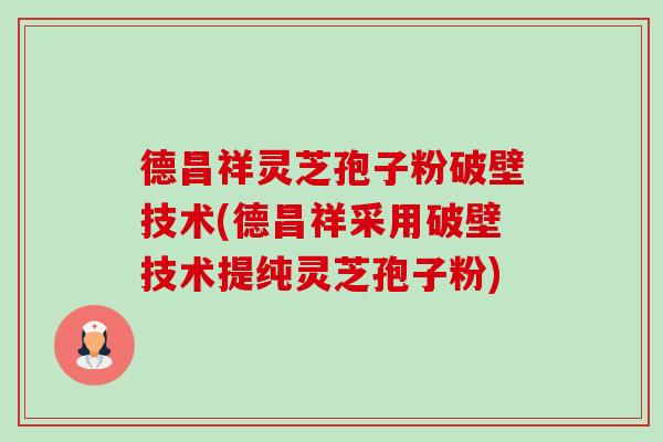 德昌祥灵芝孢子粉破壁技术(德昌祥采用破壁技术提纯灵芝孢子粉)-第1张图片-卓越灵芝孢子粉