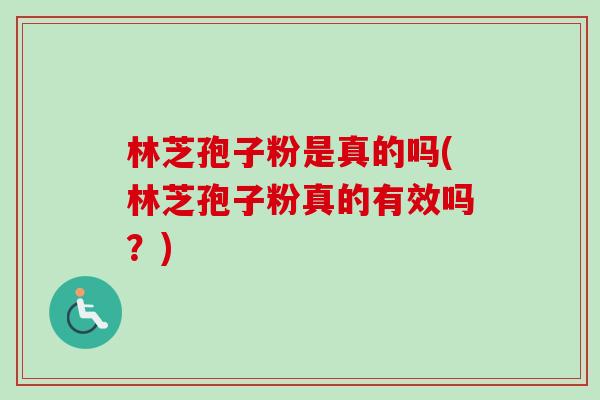 林芝孢子粉是真的吗(林芝孢子粉真的有效吗?)-第1张图片-卓越灵芝孢子粉 林芝孢子粉是真的吗(林芝孢子粉真的有效吗?)-第1张图片-卓越灵芝孢子粉