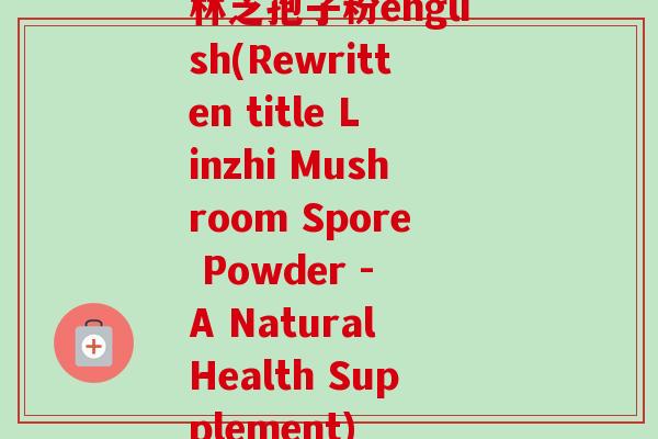 林芝孢子粉english(Rewritten title Linzhi Mushroom Spore Powder - A Natural Health Supplement)-第1张图片-卓越灵芝孢子粉 林芝孢子粉english(Rewritten title Linzhi Mushroom Spore Powder - A Natural Health Supplement)-第1张图片-卓越灵芝孢子粉