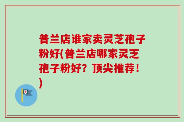 普兰店谁家卖灵芝孢子粉好(普兰店哪家灵芝孢子粉好?顶尖推荐!)-第1张图片-卓越灵芝孢子粉 普兰店谁家卖灵芝孢子粉好(普兰店哪家灵芝孢子粉好?顶尖推荐!)-第1张图片-卓越灵芝孢子粉