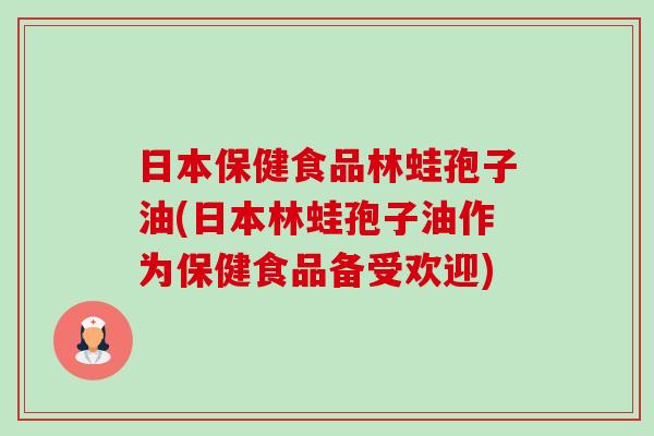 日本保健食品林蛙孢子油(日本林蛙孢子油作为保健食品备受欢迎)-第1张图片-卓越灵芝孢子粉 日本保健食品林蛙孢子油(日本林蛙孢子油作为保健食品备受欢迎)-第1张图片-卓越灵芝孢子粉