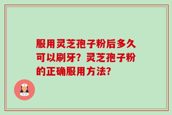 服用灵芝孢子粉后多久可以刷牙？灵芝孢子粉的正确服用方法？-第1张图片-卓越灵芝孢子粉
