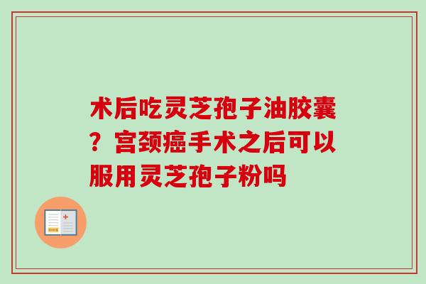 术后吃灵芝孢子油胶囊?宫颈癌手术之后可以服用灵芝孢子粉吗-第1张图片-卓越灵芝孢子粉 术后吃灵芝孢子油胶囊?宫颈癌手术之后可以服用灵芝孢子粉吗-第1张图片-卓越灵芝孢子粉