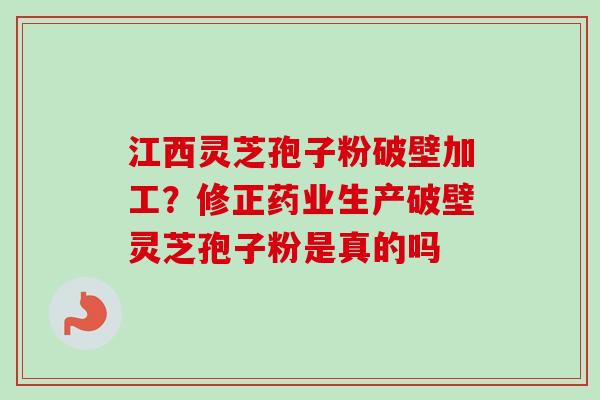 江西灵芝孢子粉破壁加工?修正药业生产破壁灵芝孢子粉是真的吗-第1张图片-卓越灵芝孢子粉 江西灵芝孢子粉破壁加工?修正药业生产破壁灵芝孢子粉是真的吗-第1张图片-卓越灵芝孢子粉