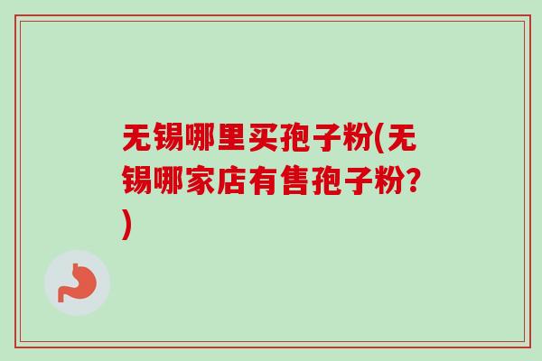 无锡哪里买孢子粉(无锡哪家店有售孢子粉？)-第1张图片-卓越灵芝孢子粉