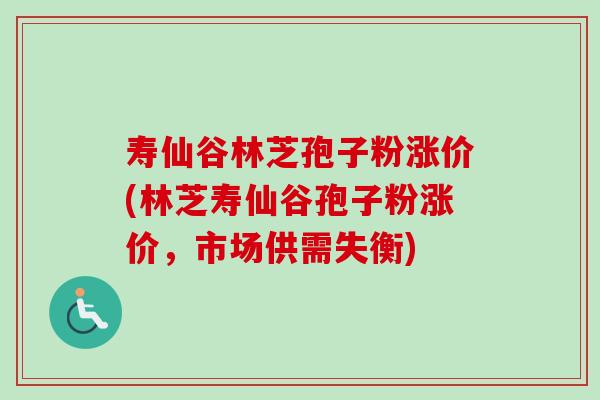 寿仙谷林芝孢子粉涨价(林芝寿仙谷孢子粉涨价，市场供需失衡)-第1张图片-卓越灵芝孢子粉