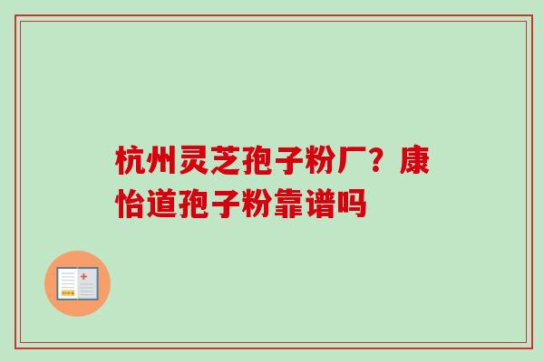 杭州灵芝孢子粉厂？康怡道孢子粉靠谱吗-第1张图片-卓越灵芝孢子粉